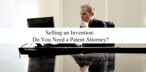 Selling an Invention: Do You Need a Patent Attorney?